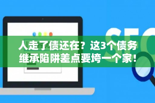 人走了债还在？这3个债务继承陷阱差点要垮一个家！