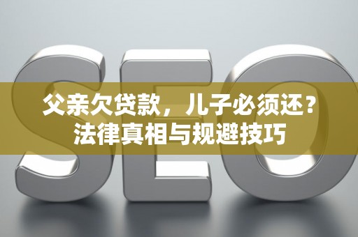 父亲欠贷款,儿子必须还?法律真相与规避技巧 父亲欠贷款,儿子必须还?法律真相与规避技巧