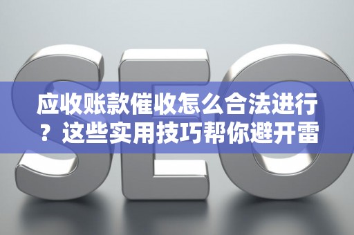 应收账款催收怎么合法进行？这些实用技巧帮你避开雷区