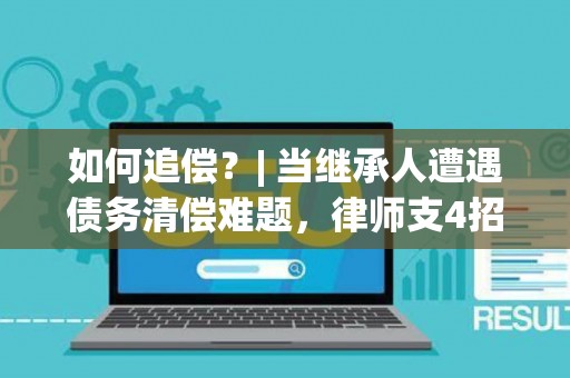 如何追偿？| 当继承人遭遇债务清偿难题，律师支4招