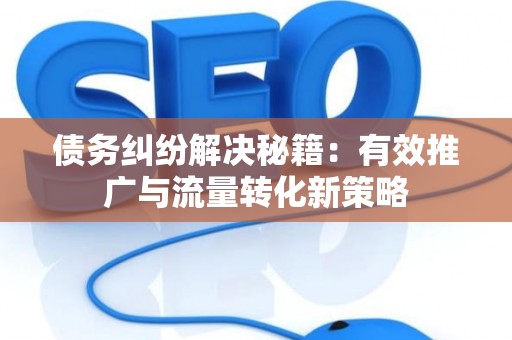 债务纠纷解决秘籍：有效推广与流量转化新策略