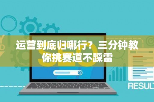 运营到底归哪行？三分钟教你挑赛道不踩雷